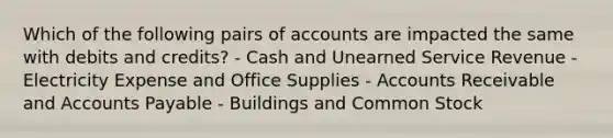 Which of the following pairs of accounts are impacted the same with debits and credits? - Cash and Unearned Service Revenue - Electricity Expense and Office Supplies - Accounts Receivable and Accounts Payable - Buildings and Common Stock