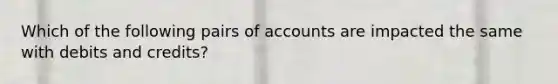 Which of the following pairs of accounts are impacted the same with debits and credits?