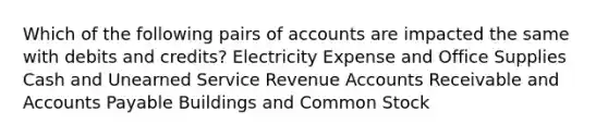 Which of the following pairs of accounts are impacted the same with debits and credits? Electricity Expense and Office Supplies Cash and Unearned Service Revenue Accounts Receivable and Accounts Payable Buildings and Common Stock