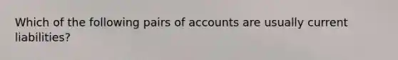 Which of the following pairs of accounts are usually current liabilities?