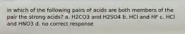 in which of the following pairs of acids are both members of the pair the strong acids? a. H2CO3 and H2SO4 b. HCl and HF c. HCl and HNO3 d. no correct response