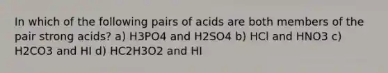 In which of the following pairs of acids are both members of the pair strong acids? a) H3PO4 and H2SO4 b) HCl and HNO3 c) H2CO3 and HI d) HC2H3O2 and HI