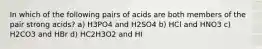 In which of the following pairs of acids are both members of the pair strong acids? a) H3PO4 and H2SO4 b) HCl and HNO3 c) H2CO3 and HBr d) HC2H3O2 and HI