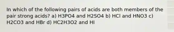 In which of the following pairs of acids are both members of the pair strong acids? a) H3PO4 and H2SO4 b) HCl and HNO3 c) H2CO3 and HBr d) HC2H3O2 and HI