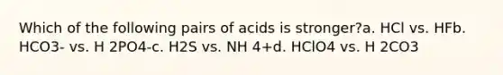 Which of the following pairs of acids is stronger?a. HCl vs. HFb. HCO3- vs. H 2PO4-c. H2S vs. NH 4+d. HClO4 vs. H 2CO3