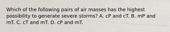 Which of the following pairs of air masses has the highest possibility to generate severe storms? A. cP and cT. B. mP and mT. C. cT and mT. D. cP and mT.