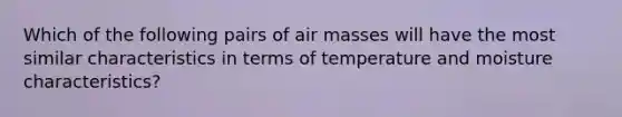 Which of the following pairs of air masses will have the most similar characteristics in terms of temperature and moisture characteristics?