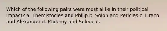 Which of the following pairs were most alike in their political impact? a. Themistocles and Philip b. Solon and Pericles c. Draco and Alexander d. Ptolemy and Seleucus