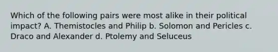 Which of the following pairs were most alike in their political impact? A. Themistocles and Philip b. Solomon and Pericles c. Draco and Alexander d. Ptolemy and Seluceus