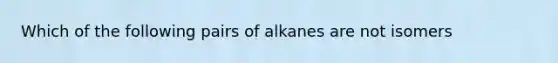 Which of the following pairs of alkanes are not isomers