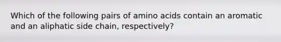 Which of the following pairs of amino acids contain an aromatic and an aliphatic side chain, respectively?