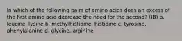 In which of the following pairs of amino acids does an excess of the first amino acid decrease the need for the second? (IB) a. leucine, lysine b. methylhistidine, histidine c. tyrosine, phenylalanine d. glycine, arginine