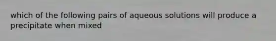 which of the following pairs of aqueous solutions will produce a precipitate when mixed