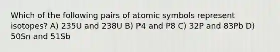 Which of the following pairs of atomic symbols represent isotopes? A) 235U and 238U B) P4 and P8 C) 32P and 83Pb D) 50Sn and 51Sb