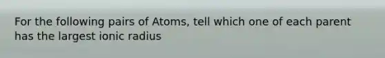 For the following pairs of Atoms, tell which one of each parent has the largest ionic radius