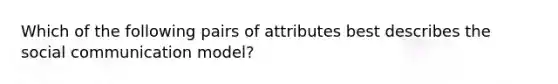 Which of the following pairs of attributes best describes the social communication model?