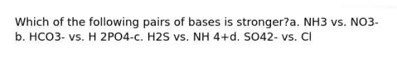 Which of the following pairs of bases is stronger?a. NH3 vs. NO3-b. HCO3- vs. H 2PO4-c. H2S vs. NH 4+d. SO42- vs. Cl