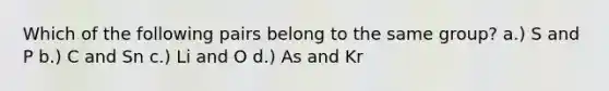 Which of the following pairs belong to the same group? a.) S and P b.) C and Sn c.) Li and O d.) As and Kr