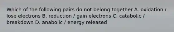 Which of the following pairs do not belong together A. oxidation / lose electrons B. reduction / gain electrons C. catabolic / breakdown D. anabolic / energy released