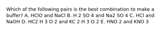 Which of the following pairs is the best combination to make a buffer? A. HClO and NaCl B. H 2 SO 4 and Na2 SO 4 C. HCl and NaOH D. HC2 H 3 O 2 and KC 2 H 3 O 2 E. HNO 2 and KNO 3