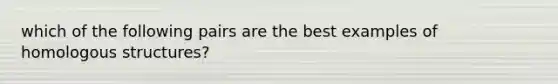 which of the following pairs are the best examples of homologous structures?