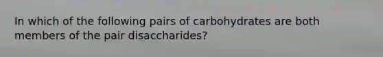 In which of the following pairs of carbohydrates are both members of the pair disaccharides?