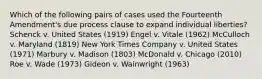 Which of the following pairs of cases used the Fourteenth Amendment's due process clause to expand individual liberties? Schenck v. United States (1919) Engel v. Vitale (1962) McCulloch v. Maryland (1819) New York Times Company v. United States (1971) Marbury v. Madison (1803) McDonald v. Chicago (2010) Roe v. Wade (1973) Gideon v. Wainwright (1963)