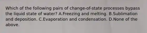 Which of the following pairs of change-of-state processes bypass the liquid state of water? A.Freezing and melting. B.Sublimation and deposition. C.Evaporation and condensation. D.None of the above.