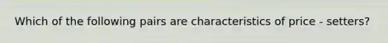 Which of the following pairs are characteristics of price - setters?