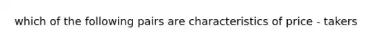 which of the following pairs are characteristics of price - takers