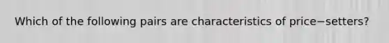 Which of the following pairs are characteristics of price−​setters?