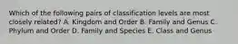 Which of the following pairs of classification levels are most closely related? A. Kingdom and Order B. Family and Genus C. Phylum and Order D. Family and Species E. Class and Genus