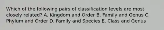 Which of the following pairs of classification levels are most closely related? A. Kingdom and Order B. Family and Genus C. Phylum and Order D. Family and Species E. Class and Genus