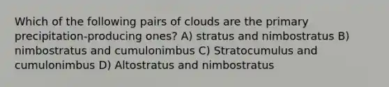 Which of the following pairs of clouds are the primary precipitation-producing ones? A) stratus and nimbostratus B) nimbostratus and cumulonimbus C) Stratocumulus and cumulonimbus D) Altostratus and nimbostratus