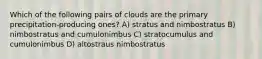 Which of the following pairs of clouds are the primary precipitation-producing ones? A) stratus and nimbostratus B) nimbostratus and cumulonimbus C) stratocumulus and cumulonimbus D) altostraus nimbostratus