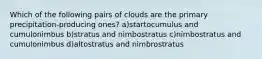 Which of the following pairs of clouds are the primary precipitation-producing ones? a)startocumulus and cumulonimbus b)stratus and nimbostratus c)nimbostratus and cumulonimbus d)altostratus and nimbrostratus