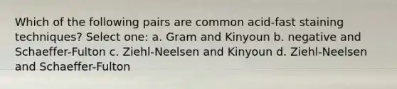 Which of the following pairs are common acid-fast staining techniques? Select one: a. Gram and Kinyoun b. negative and Schaeffer-Fulton c. Ziehl-Neelsen and Kinyoun d. Ziehl-Neelsen and Schaeffer-Fulton