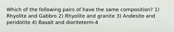 Which of the following pairs of have the same composition? 1) Rhyolite and Gabbro 2) Rhyolite and granite 3) Andesite and peridotite 4) Basalt and dioriteterm-4