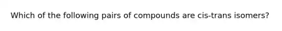 Which of the following pairs of compounds are cis-trans isomers?