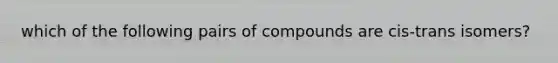 which of the following pairs of compounds are cis-trans isomers?