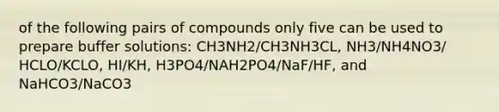 of the following pairs of compounds only five can be used to prepare buffer solutions: CH3NH2/CH3NH3CL, NH3/NH4NO3/ HCLO/KCLO, HI/KH, H3PO4/NAH2PO4/NaF/HF, and NaHCO3/NaCO3