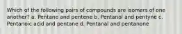 Which of the following pairs of compounds are isomers of one another? a. Pentane and pentene b. Pentanol and pentyne c. Pentanoic acid and pentane d. Pentanal and pentanone