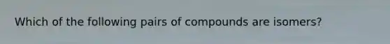 Which of the following pairs of compounds are isomers?