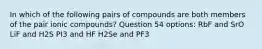 In which of the following pairs of compounds are both members of the pair ionic compounds? Question 54 options: RbF and SrO LiF and H2S PI3 and HF H2Se and PF3