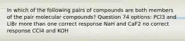 In which of the following pairs of compounds are both members of the pair molecular compounds? Question 74 options: PCl3 and LiBr more than one correct response NaH and CaF2 no correct response CCl4 and KOH