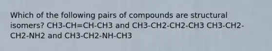 Which of the following pairs of compounds are structural isomers? CH3-CH=CH-CH3 and CH3-CH2-CH2-CH3 CH3-CH2-CH2-NH2 and CH3-CH2-NH-CH3