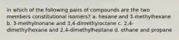 in which of the following pairs of compounds are the two members constitutional isomers? a. hexane and 3-methylhexane b. 3-methylnonane and 3,4-dimethyloctane c. 2,4-dimethylhexane and 2,4-dimethylheptane d. ethane and propane