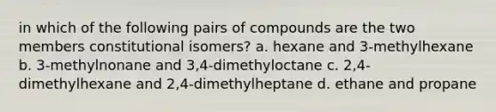 in which of the following pairs of compounds are the two members constitutional isomers? a. hexane and 3-methylhexane b. 3-methylnonane and 3,4-dimethyloctane c. 2,4-dimethylhexane and 2,4-dimethylheptane d. ethane and propane