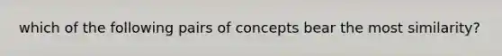 which of the following pairs of concepts bear the most similarity?