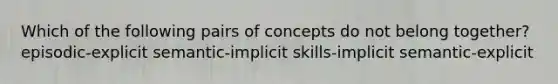 Which of the following pairs of concepts do not belong together? episodic-explicit semantic-implicit skills-implicit semantic-explicit